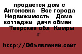продается дом с Антоновка - Все города Недвижимость » Дома, коттеджи, дачи обмен   . Тверская обл.,Кимры г.